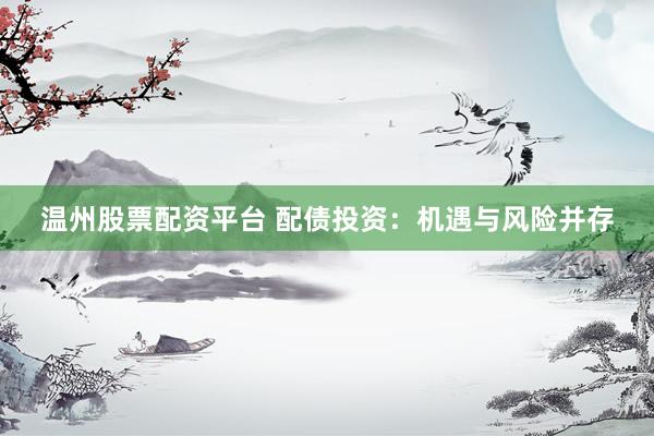 温州股票配资平台 配债投资：机遇与风险并存