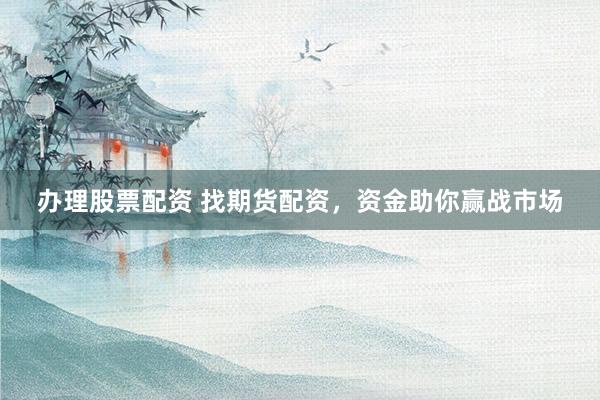 办理股票配资 找期货配资，资金助你赢战市场