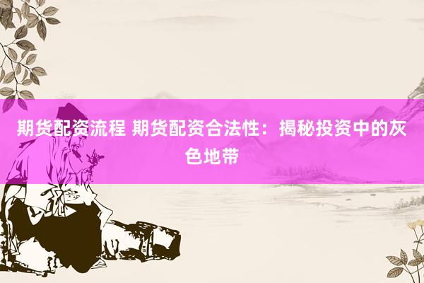 期货配资流程 期货配资合法性：揭秘投资中的灰色地带