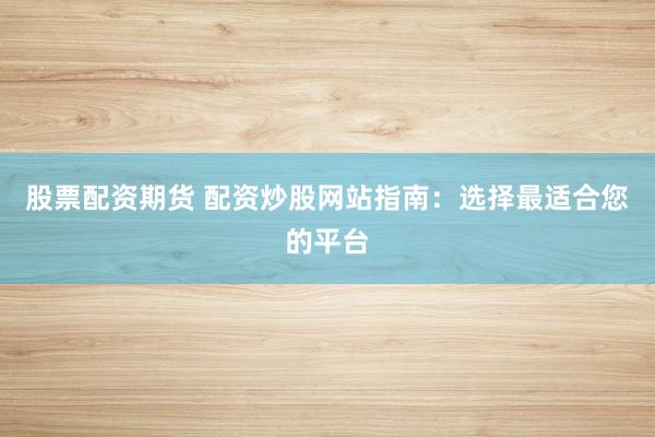 股票配资期货 配资炒股网站指南：选择最适合您的平台