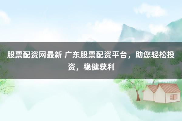 股票配资网最新 广东股票配资平台，助您轻松投资，稳健获利