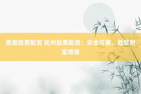 恩施股票配资 抚州股票配资：安全可靠，助您财富增值