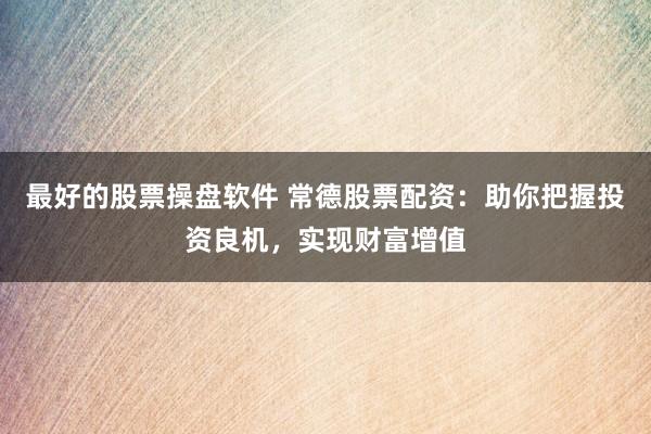最好的股票操盘软件 常德股票配资：助你把握投资良机，实现财富增值