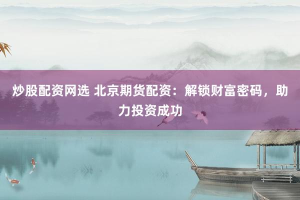 炒股配资网选 北京期货配资：解锁财富密码，助力投资成功