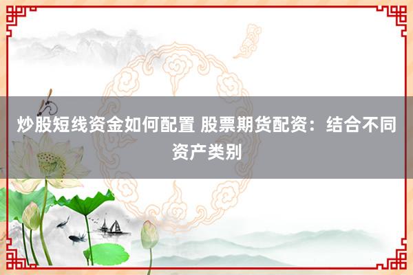 炒股短线资金如何配置 股票期货配资：结合不同资产类别