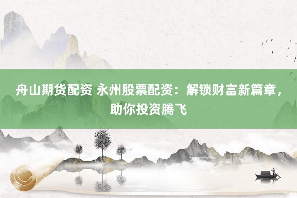 舟山期货配资 永州股票配资：解锁财富新篇章，助你投资腾飞