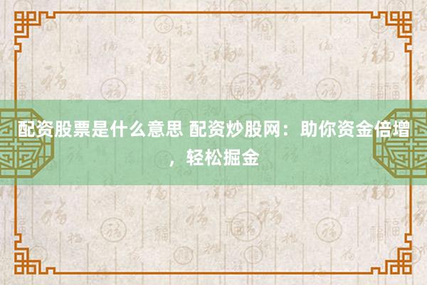 配资股票是什么意思 配资炒股网：助你资金倍增，轻松掘金