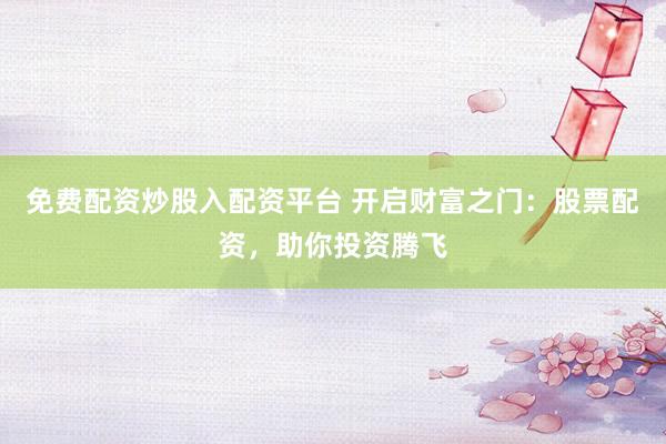 免费配资炒股入配资平台 开启财富之门：股票配资，助你投资腾飞