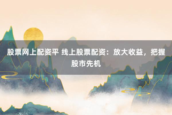 股票网上配资平 线上股票配资：放大收益，把握股市先机