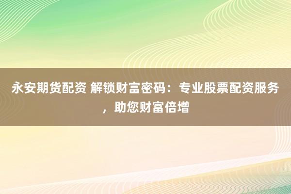 永安期货配资 解锁财富密码：专业股票配资服务，助您财富倍增