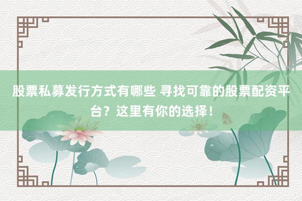 股票私募发行方式有哪些 寻找可靠的股票配资平台？这里有你的选择！