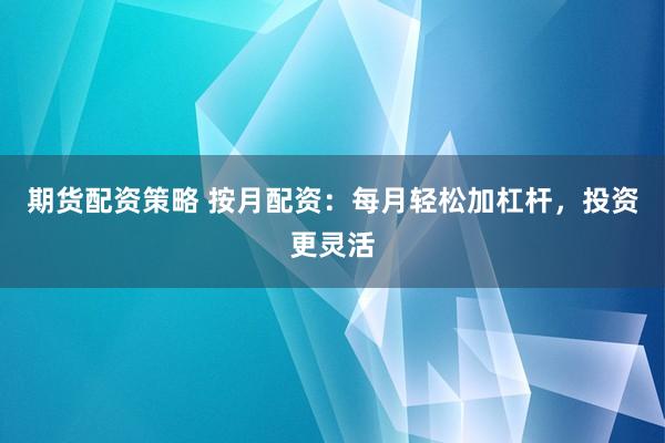 期货配资策略 按月配资：每月轻松加杠杆，投资更灵活