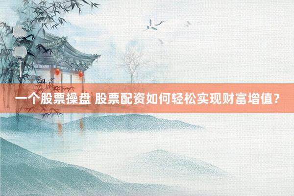 一个股票操盘 股票配资如何轻松实现财富增值？