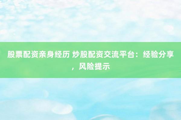 股票配资亲身经历 炒股配资交流平台：经验分享，风险提示