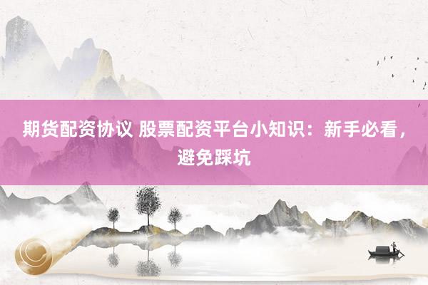 期货配资协议 股票配资平台小知识：新手必看，避免踩坑