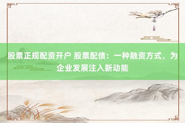 股票正规配资开户 股票配债：一种融资方式，为企业发展注入新动能