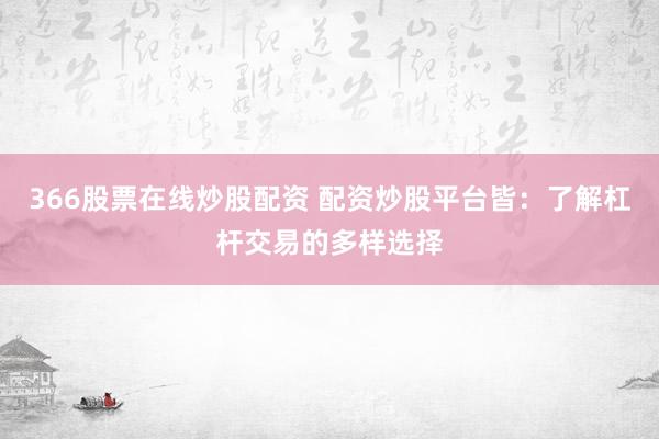 366股票在线炒股配资 配资炒股平台皆：了解杠杆交易的多样选择