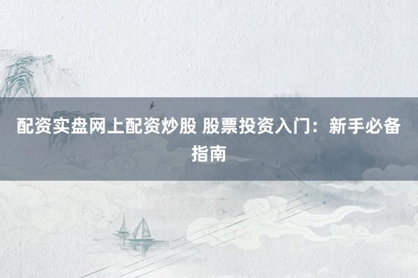 配资实盘网上配资炒股 股票投资入门：新手必备指南