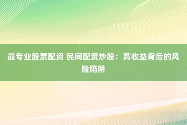 最专业股票配资 民间配资炒股：高收益背后的风险陷阱