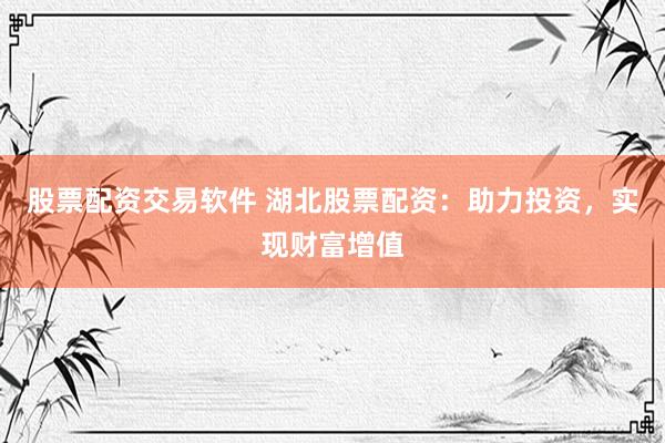股票配资交易软件 湖北股票配资：助力投资，实现财富增值