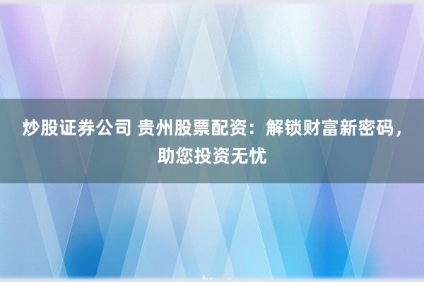 炒股证券公司 贵州股票配资：解锁财富新密码，助您投资无忧