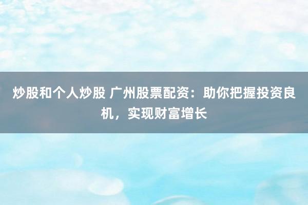 炒股和个人炒股 广州股票配资：助你把握投资良机，实现财富增长
