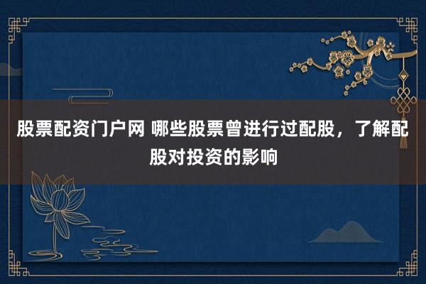 股票配资门户网 哪些股票曾进行过配股，了解配股对投资的影响
