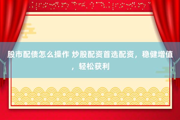股市配债怎么操作 炒股配资首选配资，稳健增值，轻松获利