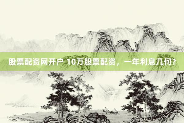 股票配资网开户 10万股票配资，一年利息几何？