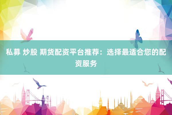 私募 炒股 期货配资平台推荐：选择最适合您的配资服务