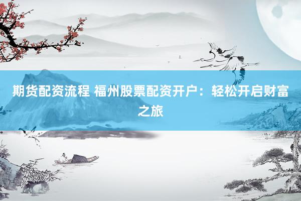 期货配资流程 福州股票配资开户：轻松开启财富之旅