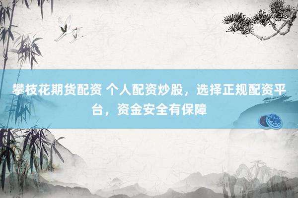 攀枝花期货配资 个人配资炒股，选择正规配资平台，资金安全有保障