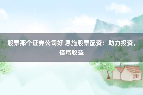 股票那个证券公司好 恩施股票配资：助力投资，倍增收益