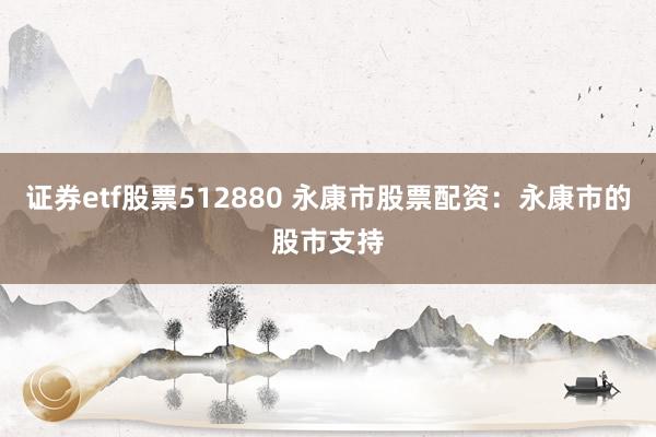 证券etf股票512880 永康市股票配资：永康市的股市支持