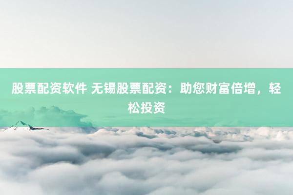 股票配资软件 无锡股票配资：助您财富倍增，轻松投资