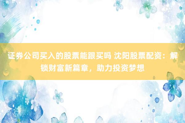 证券公司买入的股票能跟买吗 沈阳股票配资：解锁财富新篇章，助力投资梦想