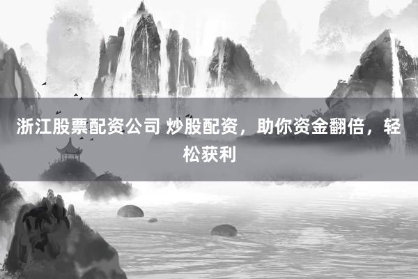 浙江股票配资公司 炒股配资，助你资金翻倍，轻松获利