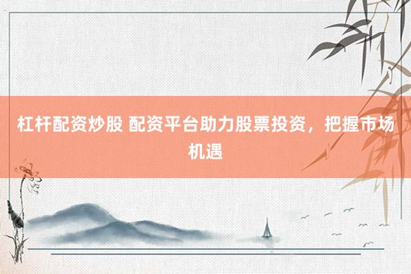 杠杆配资炒股 配资平台助力股票投资，把握市场机遇