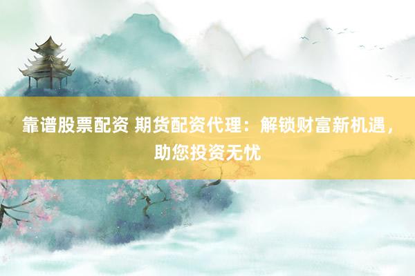 靠谱股票配资 期货配资代理：解锁财富新机遇，助您投资无忧