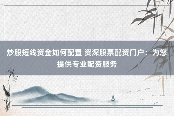 炒股短线资金如何配置 资深股票配资门户：为您提供专业配资服务