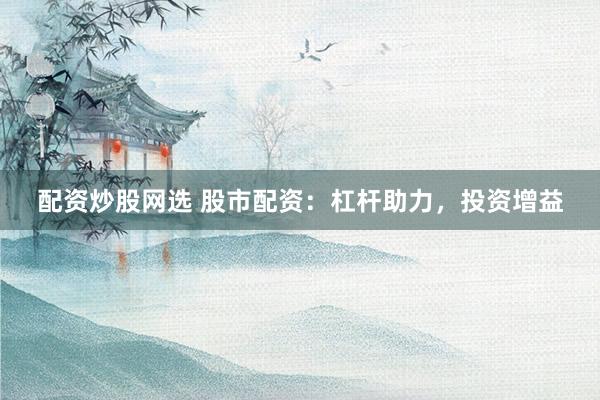 配资炒股网选 股市配资：杠杆助力，投资增益