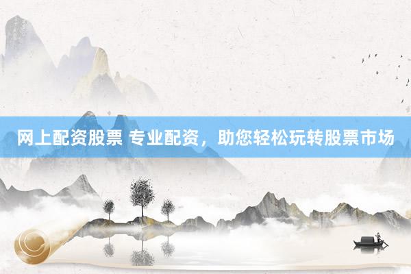 网上配资股票 专业配资，助您轻松玩转股票市场