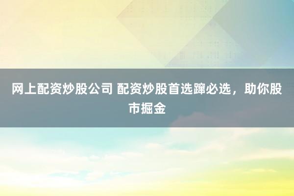 网上配资炒股公司 配资炒股首选蹿必选，助你股市掘金