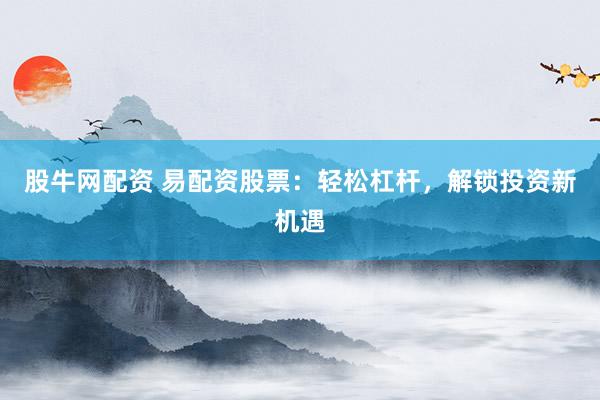 股牛网配资 易配资股票：轻松杠杆，解锁投资新机遇
