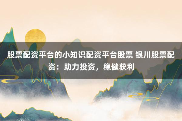 股票配资平台的小知识配资平台股票 银川股票配资：助力投资，稳健获利