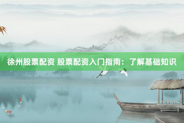 徐州股票配资 股票配资入门指南：了解基础知识
