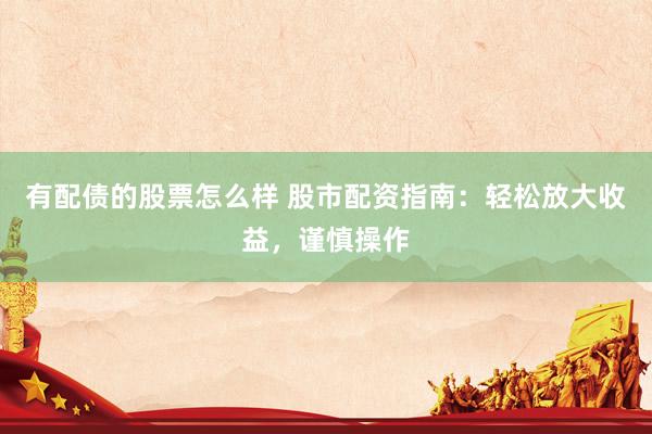 有配债的股票怎么样 股市配资指南：轻松放大收益，谨慎操作