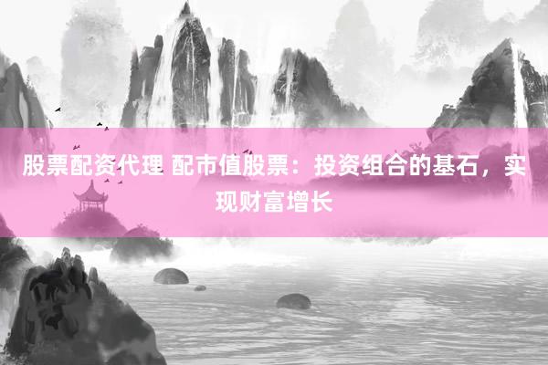 股票配资代理 配市值股票：投资组合的基石，实现财富增长
