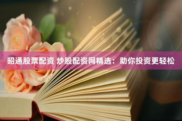 昭通股票配资 炒股配资网精选：助你投资更轻松