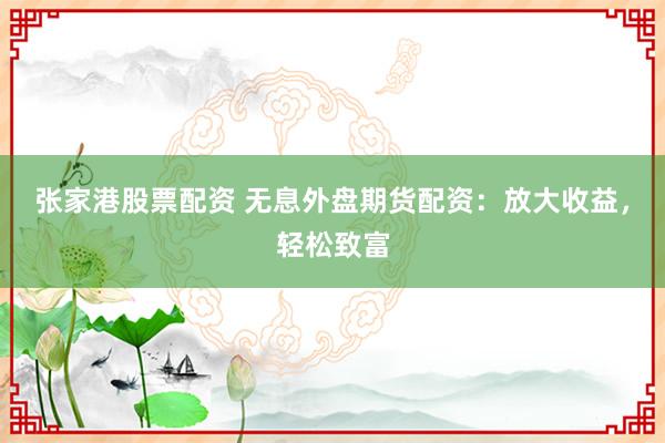 张家港股票配资 无息外盘期货配资：放大收益，轻松致富